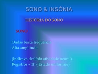 HISTÓRIA DO SONO
SONO
Ondas baixa frequência
Alta amplitude
(Indicava declínio atividade neural)
Registros – 1h ( Estado uniforme?)
 