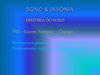 HISTÓRIA DO SONO
1951 – Eugene Aserinsky – Chicago
Movimentos giratórios – sob pálpebras bebês
Deslocamento rápido (diversos momentos)
 
