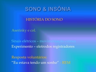 HISTÓRIA DO SONO
Aserinky e col.
Sinais elétricos – movimentação córnea
Experimento – eletrodos registradores
Resposta voluntários:
“Eu estava tendo um sonho” - REM
 