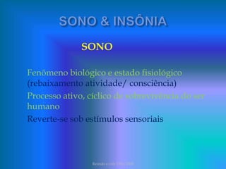 SONO
Fenômeno biológico e estado fisiológico
(rebaixamento atividade/ consciência)
Processo ativo, cíclico de sobrevivência do ser
humano
Reverte-se sob estímulos sensoriais
Reimão e cols 1996/2008
 