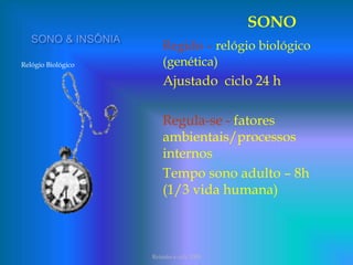 SONO & INSÔNIA
Relógio Biológico
SONO
Regido – relógio biológico
(genética)
Ajustado ciclo 24 h
Regula-se - fatores
ambientais/processos
internos
Tempo sono adulto – 8h
(1/3 vida humana)
Reimão e cols 2008
 