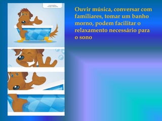 Ouvir música, conversar com
familiares, tomar um banho
morno, podem facilitar o
relaxamento necessário para
o sono
 