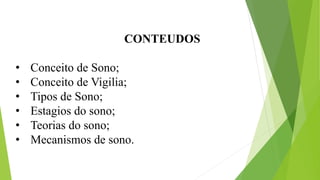 CONTEUDOS
• Conceito de Sono;
• Conceito de Vigilia;
• Tipos de Sono;
• Estagios do sono;
• Teorias do sono;
• Mecanismos de sono.
 