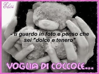 - ti guardo in foto e penso che sei "dolce e tenero" 
