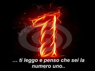 …  ti leggo e penso che sei la numero uno.. 