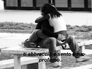 …  ti abbraccio e sento il tuo profumo.. 