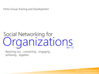 Y’ems Group Training and Development

Social Networking for

Organizations

Ver 1.0

Reaching out… connecting… engaging…
achieving… together

Y’ems Training & Dev’t

www.yemsgroup.com

 