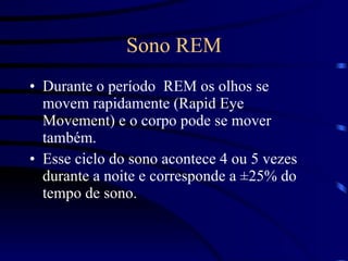 Sono REM Durante o período  REM os olhos se movem rapidamente (Rapid Eye Movement) e o corpo pode se mover também.  Esse ciclo do sono acontece 4 ou 5 vezes durante a noite e corresponde a ±25% do tempo de sono. 