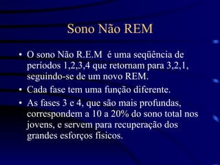 Sono Não REM O sono Não R.E.M  é uma seqüência de períodos 1,2,3,4 que retornam para 3,2,1, seguindo-se de um novo REM.  Cada fase tem uma função diferente.  As fases 3 e 4, que são mais profundas, correspondem a 10 a 20% do sono total nos jovens, e servem para recuperação dos grandes esforços físicos. 