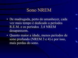 Sono NREM De madrugada, perto do amanhecer, cada vez mais tempo é dedicado a períodos R.E.M. e os períodos  3,4 NREM desaparecem. Quanto maior a idade, menos períodos de sono profundo (NREM 3 e 4) e por isso, mais perdas do sono. 