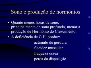 Sono e produção de hormônios Quanto menos horas de sono, principalmente de sono profundo, menor a produção de Hormônio do Crescimento. A deficiência de G.H. produz:  acúmulo de gordura flacidez muscular fraqueza óssea perda da disposição 