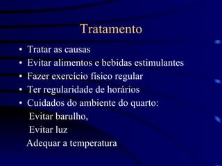 Tratamento Tratar as causas Evitar alimentos e bebidas estimulantes Fazer exercício físico regular Ter regularidade de horários Cuidados do ambiente do quarto: Evitar barulho,  Evitar luz Adequar a temperatura 
