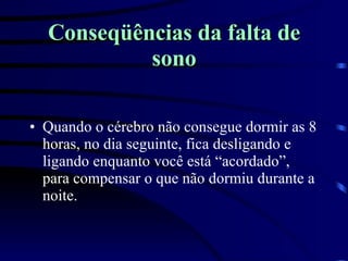 Conseqüências da falta de sono Quando o cérebro não consegue dormir as 8 horas, no dia seguinte, fica desligando e ligando enquanto você está “acordado”, para compensar o que não dormiu durante a noite.  