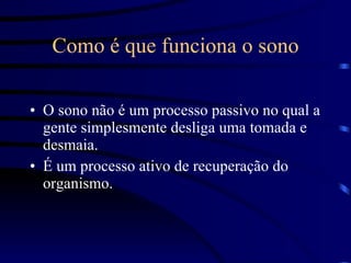 Como é que funciona o sono O sono não é um processo passivo no qual a gente simplesmente desliga uma tomada e desmaia.  É um processo ativo de recuperação do organismo. 