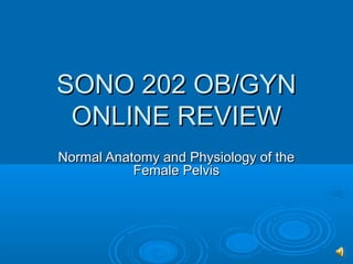 SONO 202 OB/GYN
 ONLINE REVIEW
Normal Anatomy and Physiology of the
           Female Pelvis
 