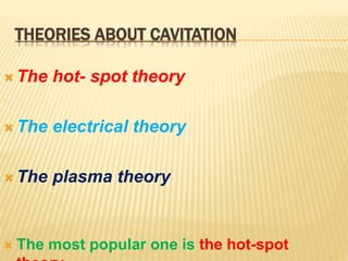 THEORIES ABOUT CAVITATION
 The hot- spot theory
 The electrical theory
 The plasma theory
 The most popular one is the hot-spot
 