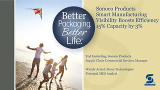 Sonoco Products
Smart Manufacturing
Visibility Boosts Efficiency
15% Capacity by 3%
Tod Easterling, Sonoco Products
Supply Chain Commercial Services Manager
Wendy Armel, Stone Technologies
Principal MES Analyst
 