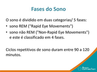 Fases do Sono
O sono é dividido em duas categorias/ 5 fases:
• sono REM ("Rapid Eye Movements")
• sono não REM ("Non-Rapid Eye Movements")
e este é classificado em 4 fases.
Ciclos repetitivos de sono duram entre 90 a 120
minutos.
 