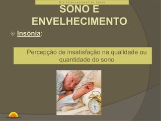  Insónia: 
D i a I n t e r n a c i o n a l d o I d o s o 
SONO E 
ENVELHECIMENTO 
Percepção de insatisfação na qualidade ou 
quantidade do sono 
 