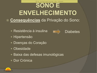  Consequências da Privação do Sono: 
 Resistência à insulina 
 Hipertensão 
 Doenças do Coração 
 Obesidade 
 Baixa das defesas imunológicas 
 Dor Crónica 
D i a I n t e r n a c i o n a l d o I d o s o 
SONO E 
ENVELHECIMENTO 
Diabetes 
 