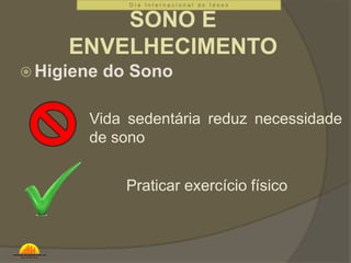 D i a I n t e r n a c i o n a l d o I d o s o 
SONO E 
ENVELHECIMENTO 
Higiene do Sono 
Vida sedentária reduz necessidade 
de sono 
Praticar exercício físico 
 