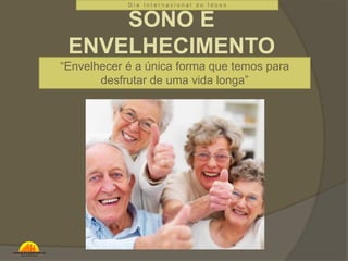 D i a I n t e r n a c i o n a l d o I d o s o 
SONO E 
ENVELHECIMENTO 
“Envelhecer é a única forma que temos para 
desfrutar de uma vida longa” 
 