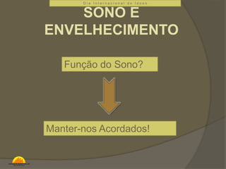 D i a I n t e r n a c i o n a l d o I d o s o 
SONO E 
ENVELHECIMENTO 
Função do Sono? 
Manter-nos Acordados! 
 