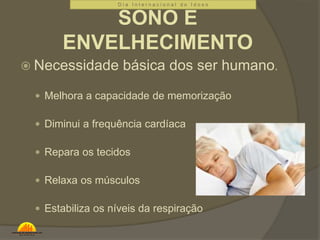 D i a I n t e r n a c i o n a l d o I d o s o 
SONO E 
ENVELHECIMENTO 
 Necessidade básica dos ser humano. 
 Melhora a capacidade de memorização 
 Diminui a frequência cardíaca 
 Repara os tecidos 
 Relaxa os músculos 
 Estabiliza os níveis da respiração 
 
