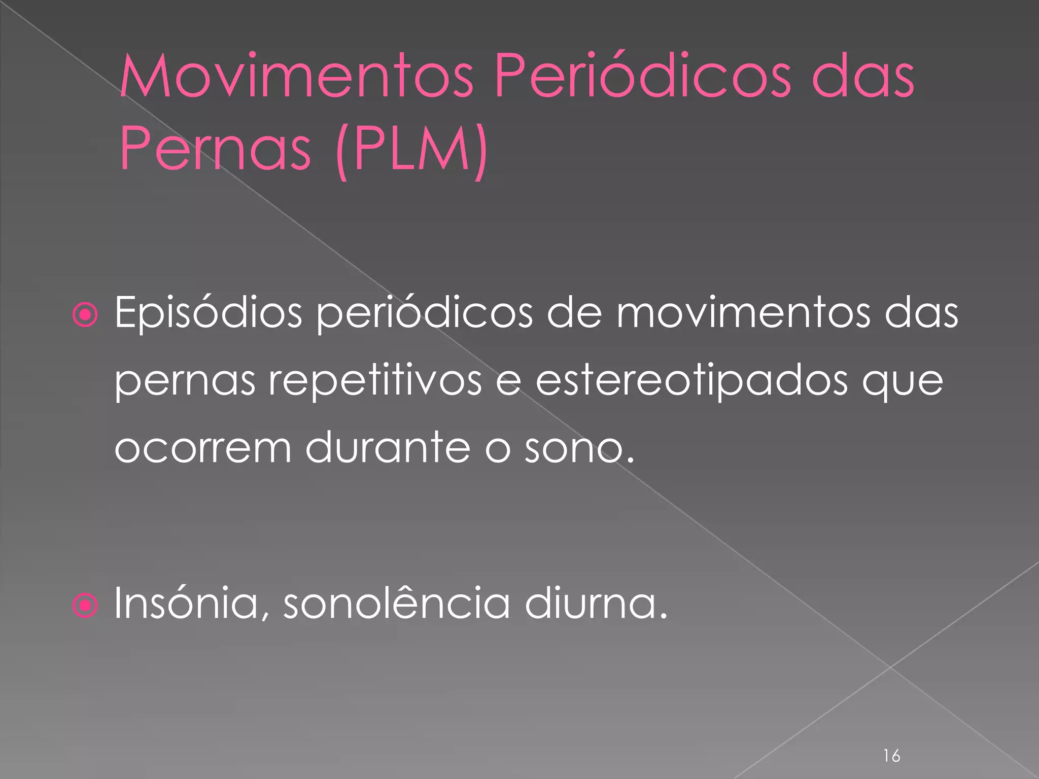 Movimentos Periódicos das Pernas (PLM)Episódios periódicos de movimentos das pernas repetitivos e estereotipados que ocorrem durante o sono.Insónia, sonolência diurna.16