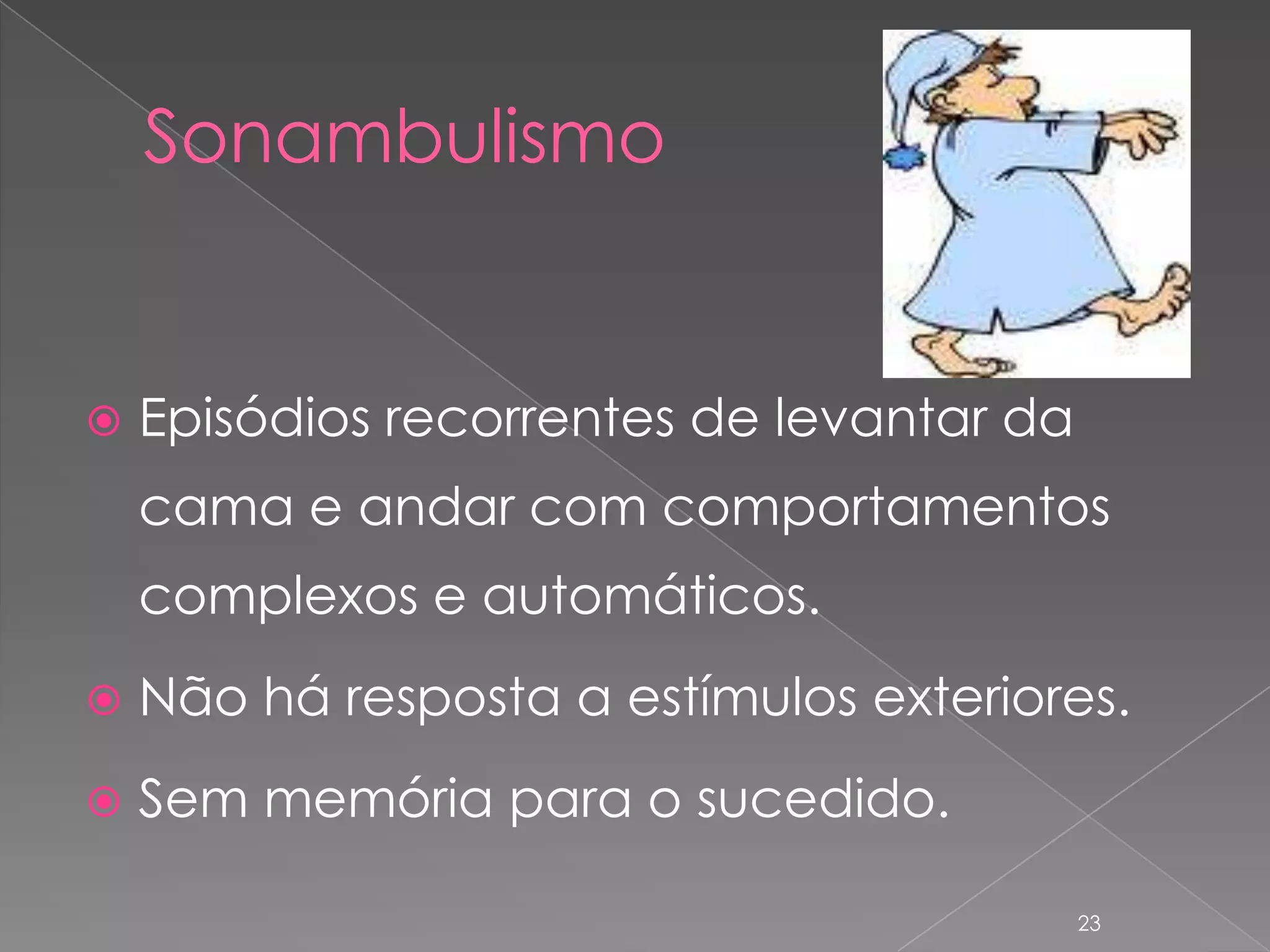 SonambulismoEpisódios recorrentes de levantar da cama e andar com comportamentos complexos e automáticos.Não há resposta a estímulos exteriores.Sem memória para o sucedido.23