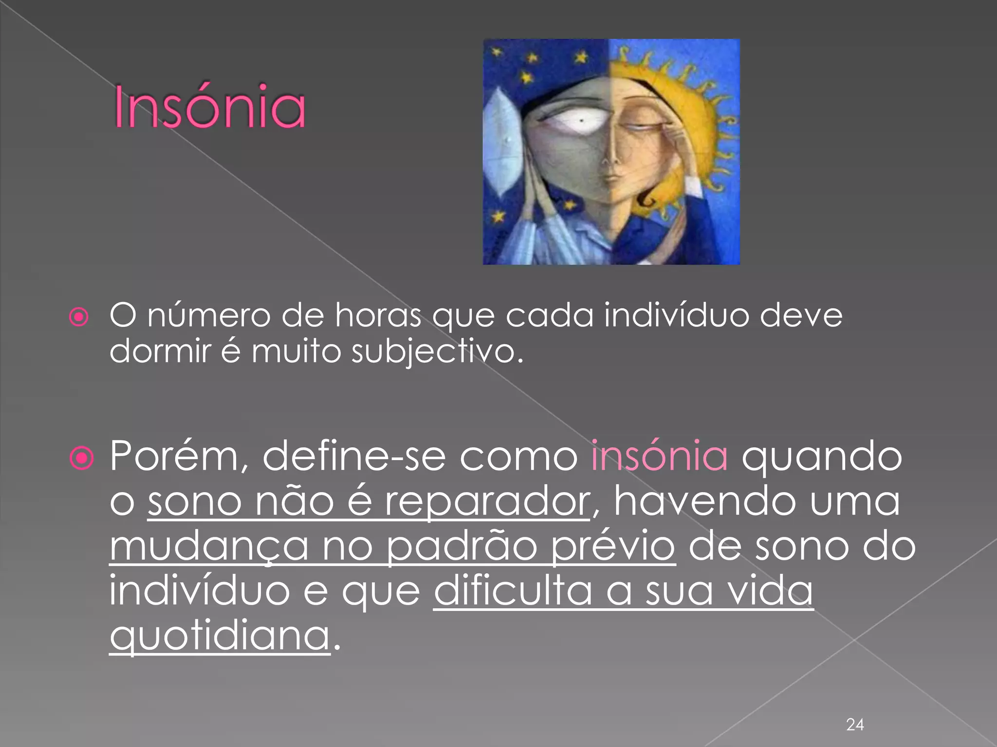InsóniaO número de horas que cada indivíduo deve dormir é muito subjectivo.Porém, define-se como insónia quando o sono não é reparador, havendo uma mudança no padrão prévio de sono do indivíduo e que dificulta a sua vida quotidiana.24