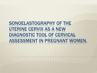 SONOELASTOGRAPHY OF THE
UTERINE CERVIX AS A NEW
DIAGNOSTIC TOOL OF CERVICAL
ASSESSMENT IN PREGNANT WOMEN.
 