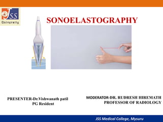 JSS Medical College, Mysuru
SONOELASTOGRAPHY
PRESENTER-Dr.Vishwanath patil
PG Resident
MODERATOR-DR. RUDRESH HIREMATH
PROFESSOR OF RADIOLOGY
 
