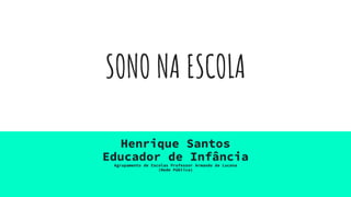 SONO NA ESCOLA
Henrique Santos
Educador de Infância
Agrupamento de Escolas Professor Armando de Lucena
(Rede Pública)
 