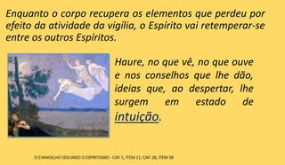 Enquanto o corpo recupera os elementos que perdeu por
efeito da atividade da vigília, o Espírito vai retemperar-se
entre os outros Espíritos.
Haure, no que vê, no que ouve
e nos conselhos que lhe dão,
ideias que, ao despertar, lhe
surgem em estado de
intuição.
O EVANGELHO SEGUNDO O ESPIRITISMO - CAP. 5, ITEM 11; CAP. 28, ITEM 38
 