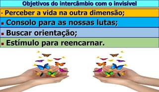 12
• Perceber a vida na outra dimensão;
Objetivos do intercâmbio com o invisível
 Buscar orientação;
 Estímulo para reencarnar.
 Consolo para as nossas lutas;
 