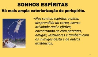 •Nos sonhos espíritas a alma,
desprendida do corpo, exerce
atividade real e efetiva,
encontrando-se com parentes,
amigos, instrutores e também com
os inimigos desta e de outras
existências.
22
 
