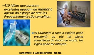 •410.Idéias que parecem
excelentes apagam da memória
apesar do esforço de retê-las.
Frequentemente são conselhos.
27
411.Durante o sono o espírito pode
pressentir ou até ter plena
consciência da época da morte. Na
vigília pode ter intuição.
 