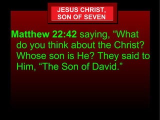 JESUS CHRIST,
          SON OF SEVEN

Matthew 22:42 saying, “What
 do you think about the Christ?
 Whose son is He? They said to
 Him, “The Son of David.”
 