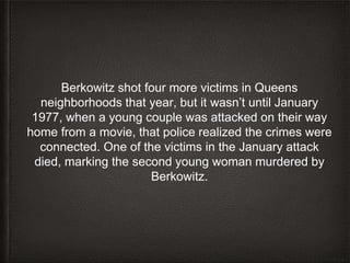 Berkowitz shot four more victims in Queens
neighborhoods that year, but it wasn’t until January
1977, when a young couple ...