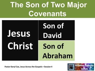 The Son of Two Major
           Covenants
                                         Son of
   Jesus                                 David
   Christ                                Son of
                                         Abraham
Pastor Daryl Cox, Jesus Across the Gospels—Session 4
 