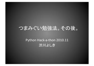 つまみぐい勉強法。その後。	
Python	
  Hack-­‐a-­‐thon	
  2010.11	
  
渋川よしき	
 