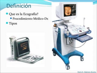 Definición
Que es la Ecografía?
Procedimiento Médico-Dx
Tipos
Dario A. Adames Acosta
 
