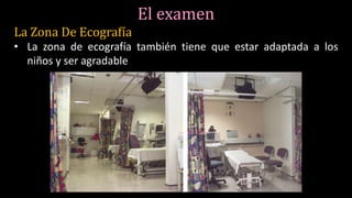 El examen
La Zona De Ecografía
• La zona de ecografía también tiene que estar adaptada a los
niños y ser agradable
 