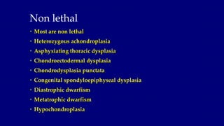 Non lethal
• Most are non lethal
• Heterozygous achondroplasia
• Asphyxiating thoracic dysplasia
• Chondroectodermal dyspl...