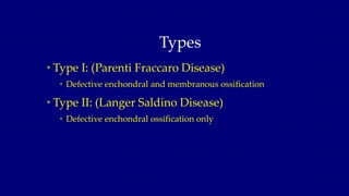 Types
• Type I: (Parenti Fraccaro Disease)
• Defective enchondral and membranous ossification
• Type II: (Langer Saldino D...