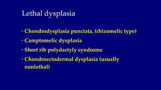 Lethal dysplasia
• Chondrodysplasia punctata, (rhizomelic type)
• Camptomelic dysplasia
• Short rib polydactyly syndrome
•...
