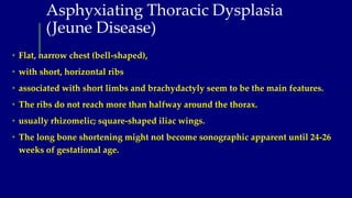 Asphyxiating Thoracic Dysplasia
(Jeune Disease)
• Flat, narrow chest (bell-shaped),
• with short, horizontal ribs
• associ...