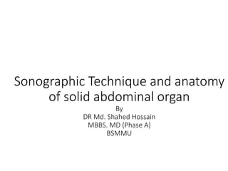 Sonographic Technique and anatomy
of solid abdominal organ
By
DR Md. Shahed Hossain
MBBS. MD (Phase A)
BSMMU
 