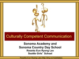 Sonoma Academy and
Sonoma Country Day School
Rosetta Eun Ryong Lee
Seattle Girls’ School
Culturally Competent Communication
Rosetta Eun Ryong Lee (http://tiny.cc/rosettalee)
 
